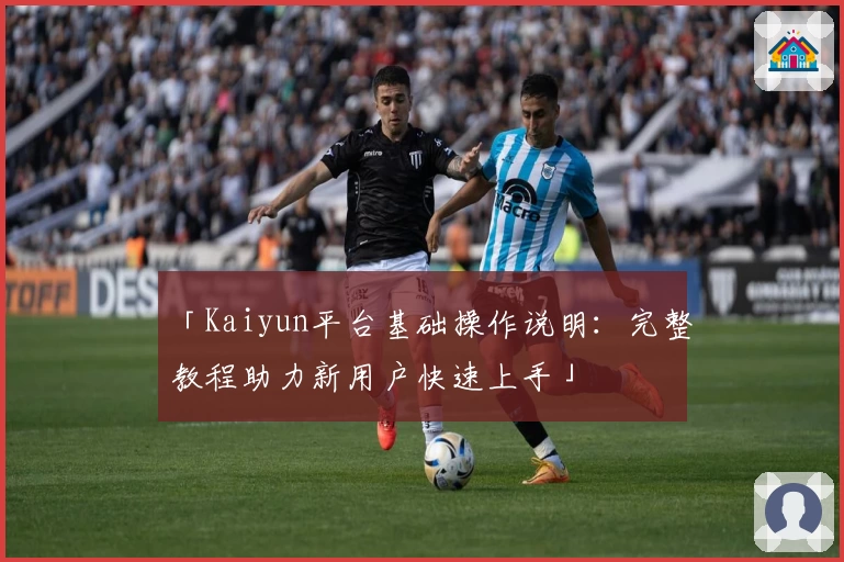 「Kaiyun平台基础操作说明：完整教程助力新用户快速上手」