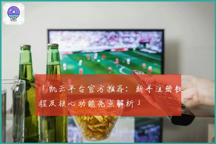 「凯云平台官方推荐：新手注册教程及核心功能亮点解析」