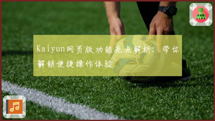 Kaiyun网页版功能亮点解析：带你解锁便捷操作体验