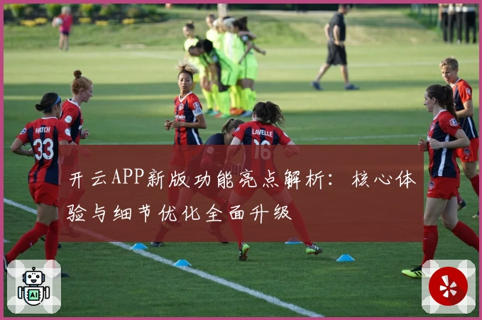 开云APP新版功能亮点解析：核心体验与细节优化全面升级