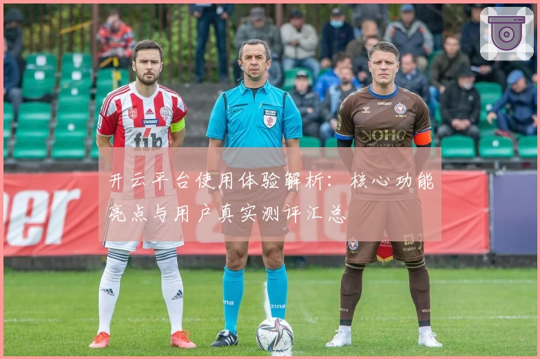 开云平台使用体验解析：核心功能亮点与用户真实测评汇总