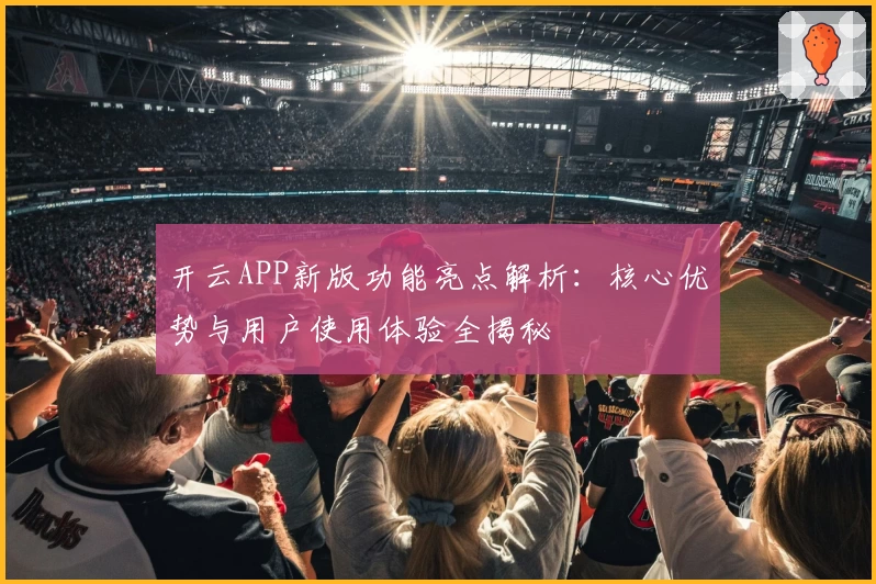 开云APP新版功能亮点解析：核心优势与用户使用体验全揭秘