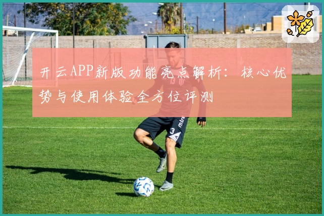 开云APP新版功能亮点解析：核心优势与使用体验全方位评测