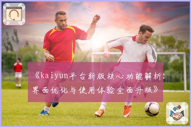 《kaiyun平台新版核心功能解析：界面优化与使用体验全面升级》