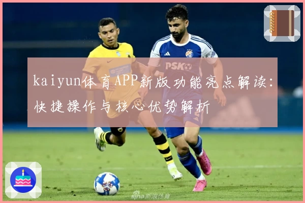 kaiyun体育APP新版功能亮点解读：快捷操作与核心优势解析