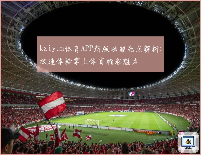 kaiyun体育APP新版功能亮点解析：极速体验掌上体育精彩魅力