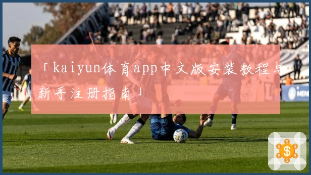 「kaiyun体育app中文版安装教程与新手注册指南」
