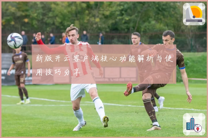 新版开云客户端核心功能解析与使用技巧分享