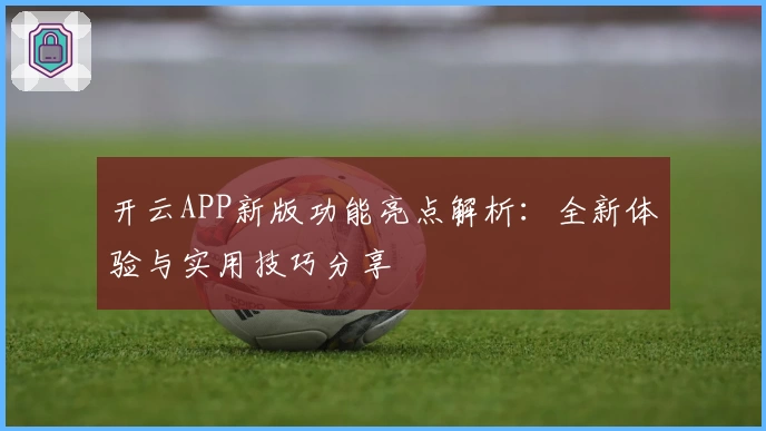 开云APP新版功能亮点解析：全新体验与实用技巧分享