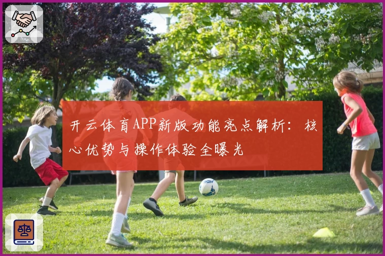 开云体育APP新版功能亮点解析：核心优势与操作体验全曝光