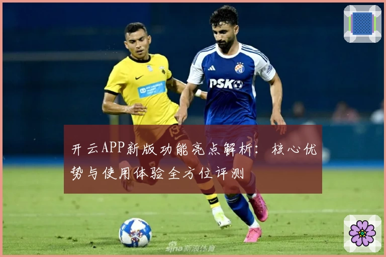 开云APP新版功能亮点解析：核心优势与使用体验全方位评测