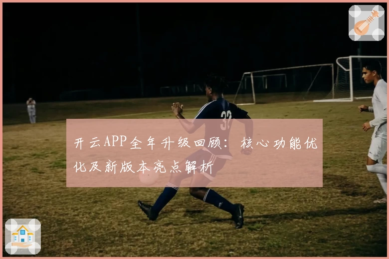 开云APP全年升级回顾：核心功能优化及新版本亮点解析