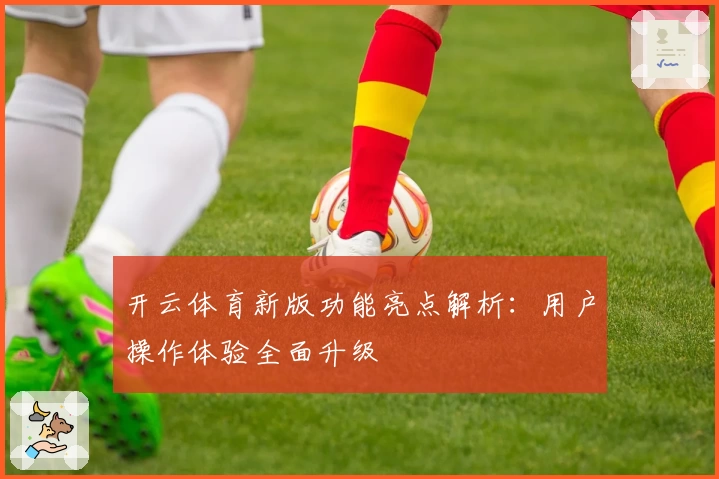 开云体育新版功能亮点解析：用户操作体验全面升级