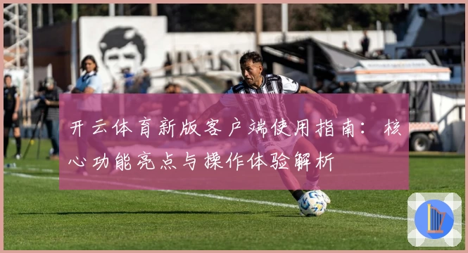 开云体育新版客户端使用指南：核心功能亮点与操作体验解析