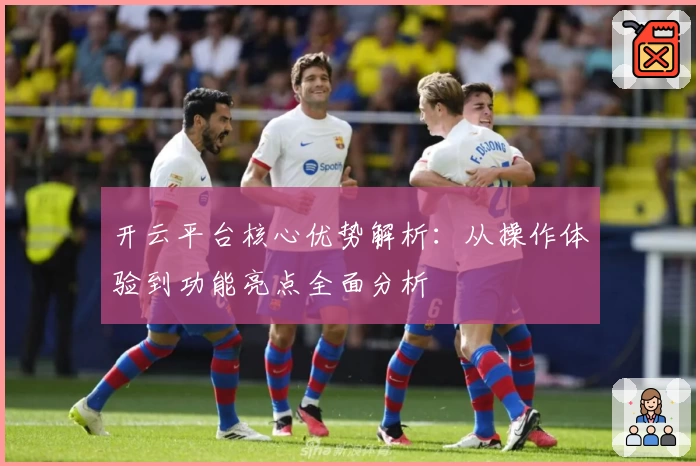 开云平台核心优势解析：从操作体验到功能亮点全面分析