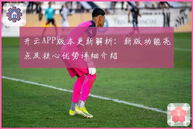 开云APP版本更新解析：新版功能亮点及核心优势详细介绍